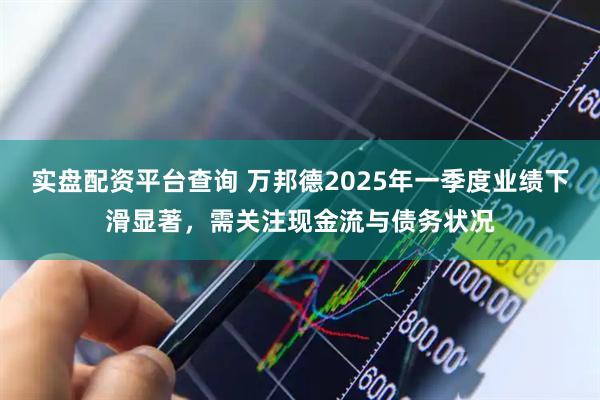 实盘配资平台查询 万邦德2025年一季度业绩下滑显著，需关注现金流与债务状况