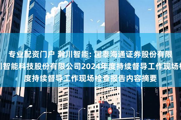专业配资门户 瀚川智能: 国泰海通证券股份有限公司关于苏州瀚川智能科技股份有限公司2024年度持续督导工作现场检查报告内容摘要
