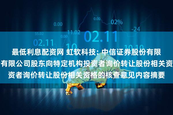 最低利息配资网 虹软科技: 中信证券股份有限公司关于虹软科技股份有限公司股东向特定机构投资者询价转让股份相关资格的核查意见内容摘要