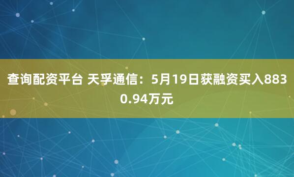 查询配资平台 天孚通信：5月19日获融资买入8830.94万元