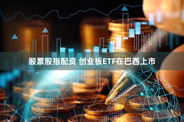股票股指配资 创业板ETF在巴西上市