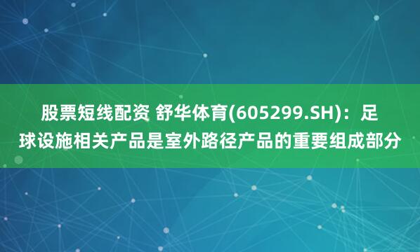 股票短线配资 舒华体育(605299.SH)：足球设施相关产品是室外路径产品的重要组成部分