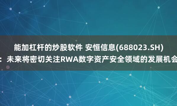 能加杠杆的炒股软件 安恒信息(688023.SH)：未来将密切关注RWA数字资产安全领域的发展机会
