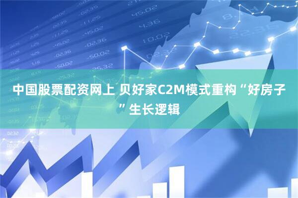 中国股票配资网上 贝好家C2M模式重构“好房子”生长逻辑