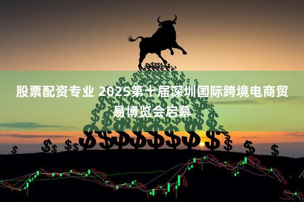 股票配资专业 2025第十届深圳国际跨境电商贸易博览会启幕