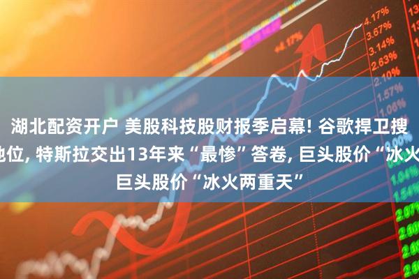 湖北配资开户 美股科技股财报季启幕! 谷歌捍卫搜索霸主地位, 特斯拉交出13年来“最惨”答卷, 巨头股价“冰火两重天”