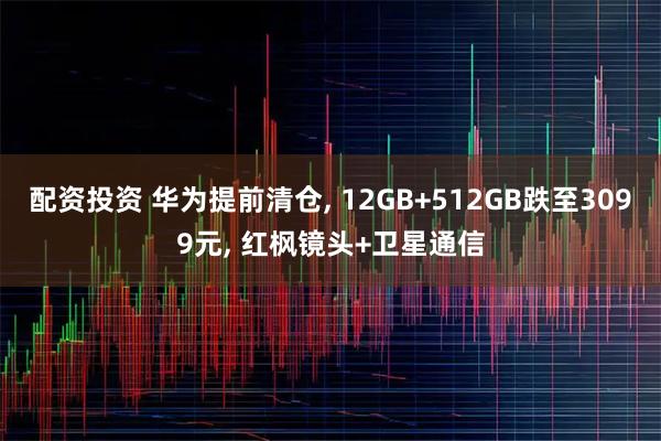 配资投资 华为提前清仓, 12GB+512GB跌至3099元, 红枫镜头+卫星通信