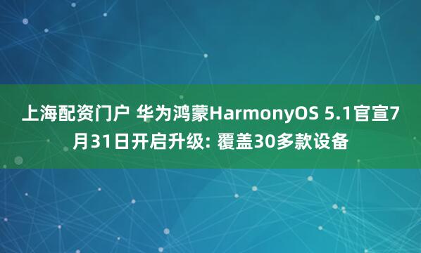 上海配资门户 华为鸿蒙HarmonyOS 5.1官宣7月31日开启升级: 覆盖30多款设备