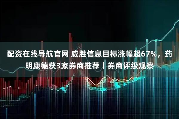配资在线导航官网 威胜信息目标涨幅超67%，药明康德获3家券商推荐丨券商评级观察