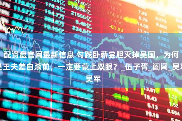 配资盘官网最新信息 勾践卧薪尝胆灭掉吴国，为何吴王夫差自杀前，一定要蒙上双眼？_伍子胥_阖闾_吴军