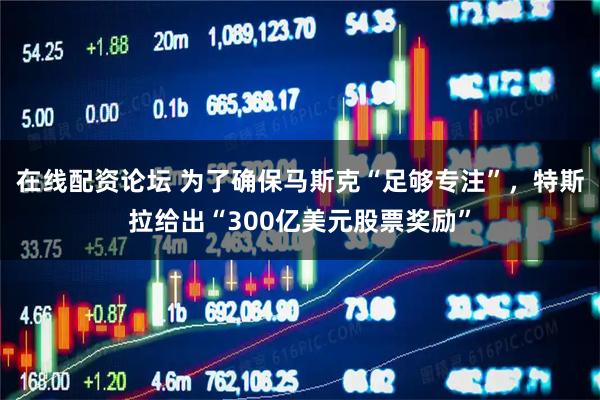 在线配资论坛 为了确保马斯克“足够专注”，特斯拉给出“300亿美元股票奖励”