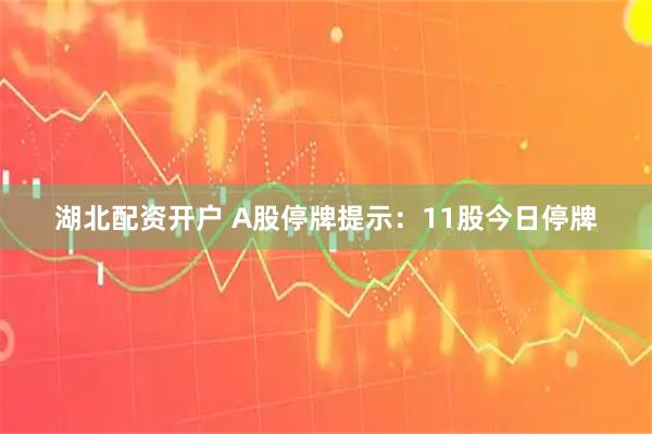 湖北配资开户 A股停牌提示：11股今日停牌