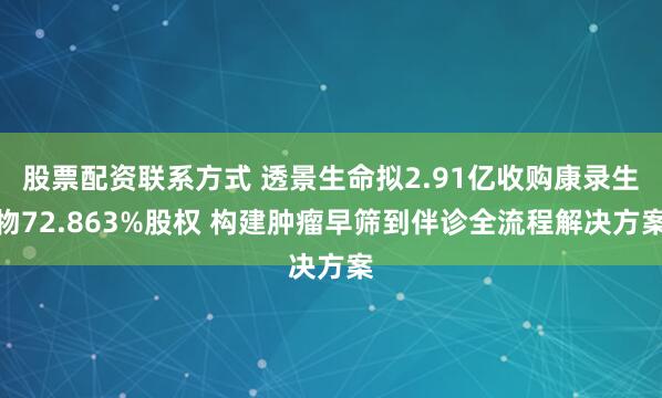 股票配资联系方式 透景生命拟2.91亿收购康录生物72.863%股权 构建肿瘤早筛到伴诊全流程解决方案
