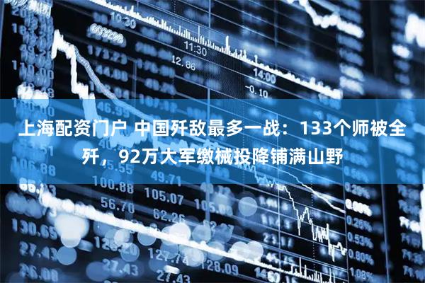 上海配资门户 中国歼敌最多一战：133个师被全歼，92万大军缴械投降铺满山野