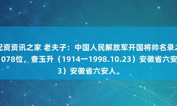 配资资讯之家 老夫子：中国人民解放军开国将帅名录之第1078位，查玉升（1914一1998.10.23）安徽省六安人。