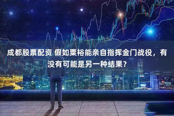 成都股票配资 假如粟裕能亲自指挥金门战役，有没有可能是另一种结果？