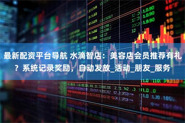 最新配资平台导航 水滴智店：美容店会员推荐有礼？系统记录奖励，自动发放_活动_朋友_服务