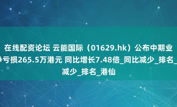 在线配资论坛 云能国际（01629.hk）公布中期业绩 净亏损265.5万港元 同比增长7.48倍_同比减少_排名_港仙