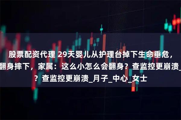 股票配资代理 29天婴儿从护理台掉下生命垂危，月嫂称孩子自己翻身摔下，家属：这么小怎么会翻身？查监控更崩溃_月子_中心_女士