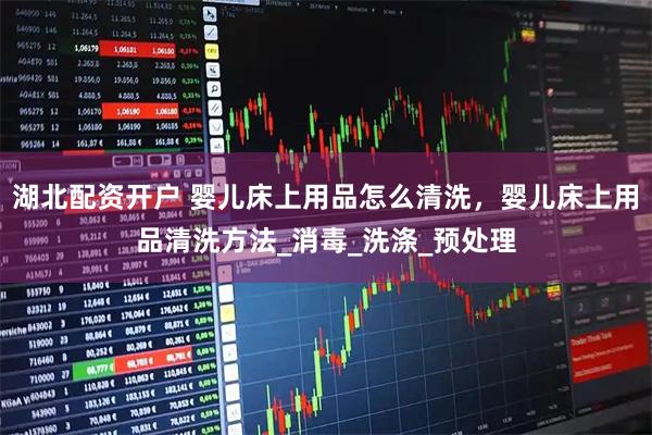 湖北配资开户 婴儿床上用品怎么清洗，婴儿床上用品清洗方法_消毒_洗涤_预处理