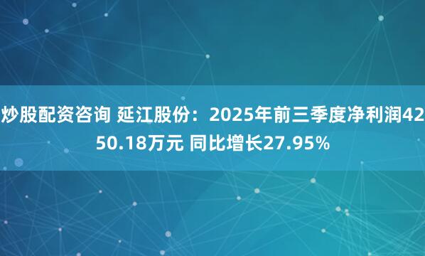 炒股配资咨询 延江股份：2025年前三季度净利润4250.18万元 同比增长27.95%