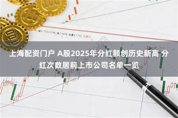 上海配资门户 A股2025年分红额创历史新高 分红次数居前上市公司名单一览