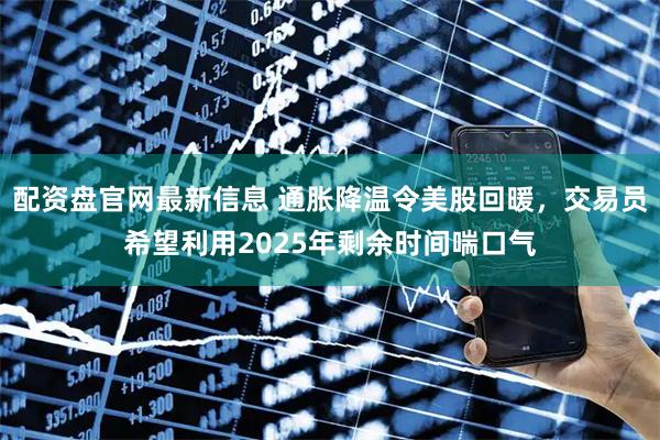 配资盘官网最新信息 通胀降温令美股回暖，交易员希望利用2025年剩余时间喘口气