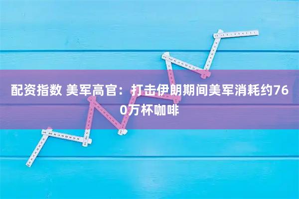 配资指数 美军高官：打击伊朗期间美军消耗约760万杯咖啡