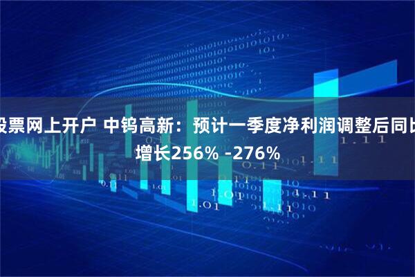 股票网上开户 中钨高新：预计一季度净利润调整后同比增长256% -276%
